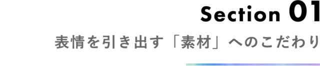 Section 01 表情を引き出す「素材」へのこだわり