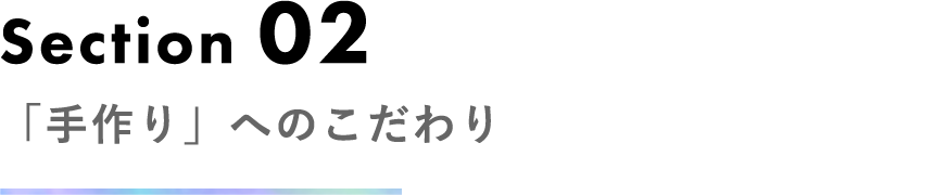 Section 02 「手作り」へのこだわり